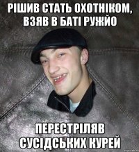 рішив стать охотніком, взяв в баті ружйо перестріляв сусідських курей