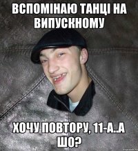 вспомінаю танці на випускному хочу повтору, 11-А..а шо?