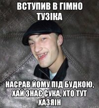 вступив в гімно тузіка насрав йому під будкою, хай знає сука, хто тут хазяін