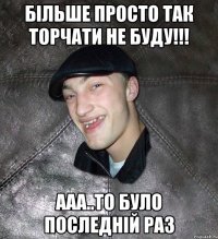 Більше просто так торчати не буду!!! Ааа..то було последній раз