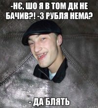 -НЄ, шо я в том ДК не бачив?! -3 рубля нема? - да блять