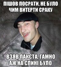 ПІШОВ ПОСРАТИ, НЕ БУЛО ЧИМ ВИТЕРТИ СРАКУ ВЗЯВ ПАКЄТА, ГАМНО АЖ НА СПИНІ БУЛО