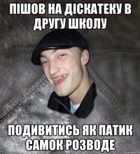 пішов на діскатеку в другу школу подивитись як патик самок розводе