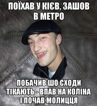 поїхав у кієв, зашов в метро побачив шо сходи тікають - впав на коліна і почав молицця