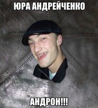 ЮРА АНДРЕЙЧЕНКО АНДРОН!!!