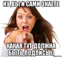 Ну ,вы и сами знаете Какая тут должна быть подпись ))