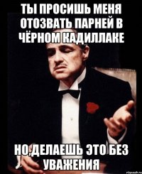 Ты просишь меня отозвать парней в чёрном кадиллаке но,делаешь это без уважения