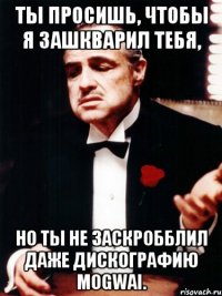 Ты просишь, чтобы я зашкварил тебя, Но ты не заскробблил даже дискографию Mogwai.