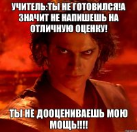 Учитель:ты не готовился!А значит не напишешь на отличную оценку! ТЫ НЕ ДООЦЕНИВАЕШЬ МОЮ МОЩЬ!!!!