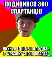 подивився 300 спартанців пихнув едіка в колодязь з фразою "зіс іс спарта"