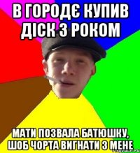 в городє купив діск з роком мати позвала батюшку, шоб чорта вигнати з мене