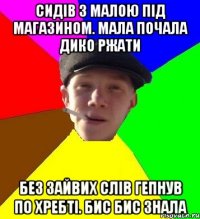 Сидів з малою під магазином. Мала почала дико ржати без зайвих слів гепнув по хребті. Бис Бис знала