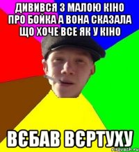 дивився з малою кіно про бойка а вона сказала що хоче все як у кіно Вєбав вєртуху