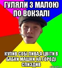 гуляли з малою по вокзалі купив собі пива,а цвіти в бабки Машки на городі спиздив