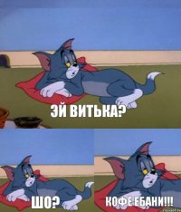 эй Витька? шо? кофе ебани!!!