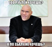 100 рублей хочешь? а по ебалу не хочешь?