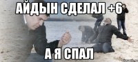 айдын сделал +6 а я спал