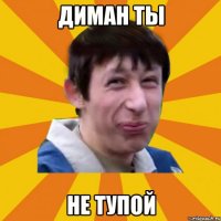 Диман ты не Тупой