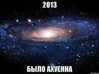 2013 было Ахуенна