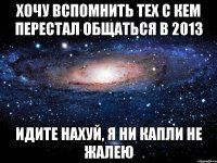 хочу вспомнить тех с кем перестал общаться в 2013 идите нахуй, я ни капли не жалею