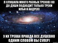 Я слушала много разных треков) но до души подходит только треки Ильи и Андрея) у их треках правда все душевно одним словом вы СУПЕР)