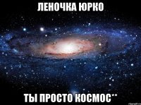 Леночка Юрко Ты просто КосМоС**