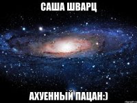 Саша Шварц Ахуенный пацан:)