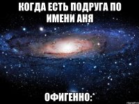 Когда есть подруга по имени Аня офигенно:*