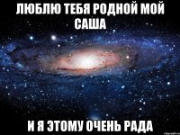 Люблю тебя родной мой Саша И я этому очень рада