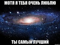 Мотя я тебя очень люблю Ты самый лучший