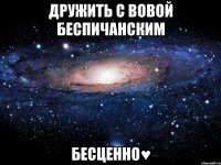 Дружить с Вовой Беспичанским Бесценно♥