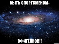 БЫТЬ СПОРТСМЕНОМ- ОФИГЕННО!!!!