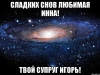 Сладких снов любимая Инна! Твой супруг Игорь!