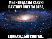 Мы неведаем какую паутину плетем себе, Единаждый солгав...