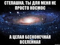 Степашка, ты для меня не просто космос А целая бесконечная вселенная