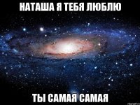 Наташа я тебя люблю ты самая самая