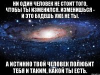 Ни один человек не стоит того, чтобы ты изменился. Изменишься - и это будешь уже не ты. А истинно твой человек полюбит тебя и таким, какой ты есть.