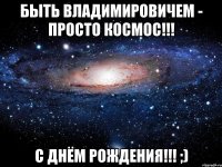 Быть Владимировичем - просто космос!!! С Днём Рождения!!! ;)