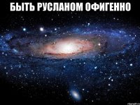 Быть Русланом офигенно 