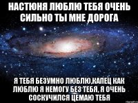 Настюня люблю тебя очень сильно ты мне дорога Я тебя безумно люблю,капец как люблю я немогу без тебя, я очень соскучился цемаю тебя