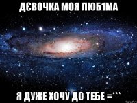 Дєвочка моя люб1ма я дуже хочу до тебе =***