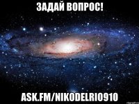 задай вопрос! ask.fm/nikodelrio910