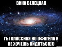 Вика Белецкая ты классная но офигела и не хочешь видиться)))