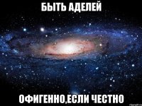 Быть Аделей Офигенно,если честно