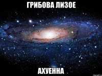 грибова лизое ахуенна