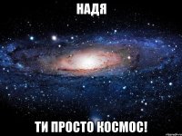 Надя Ти просто космос!