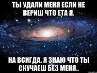 ты удали меня если не вериш что ета я. на всигда. я знаю что ты скучаеш без меня..