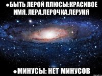 ●Быть Лерой плюсы:Красивое имя, Лера,Лерочка,Леруня ●Минусы: Нет минусов