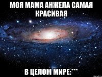 моя мама анжела самая красивая в целом мире:***