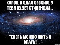 Хорошо сдал сессию, У тебя будет стипендия... Теперь можно жить и СПАТЬ!